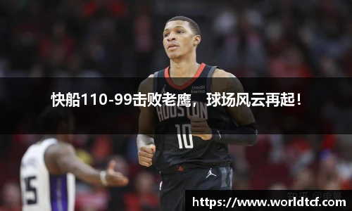 快船110-99击败老鹰，球场风云再起！