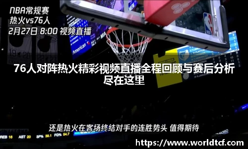 76人对阵热火精彩视频直播全程回顾与赛后分析尽在这里