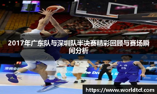 2017年广东队与深圳队半决赛精彩回顾与赛场瞬间分析