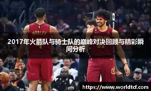 2017年火箭队与骑士队的巅峰对决回顾与精彩瞬间分析