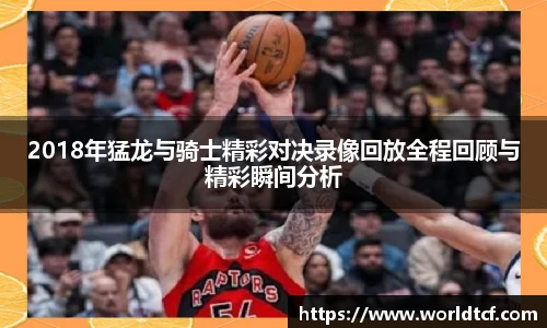 2018年猛龙与骑士精彩对决录像回放全程回顾与精彩瞬间分析