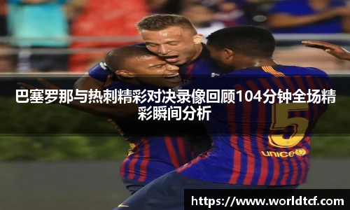 巴塞罗那与热刺精彩对决录像回顾104分钟全场精彩瞬间分析