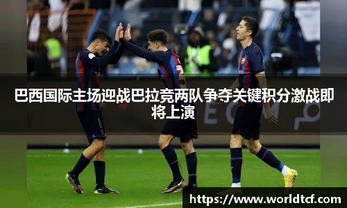 巴西国际主场迎战巴拉竞两队争夺关键积分激战即将上演