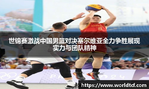 世锦赛激战中国男篮对决塞尔维亚全力争胜展现实力与团队精神